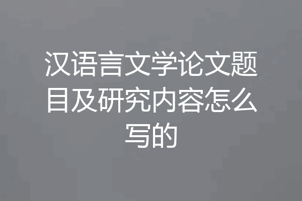 汉语言文学论文题目及研究内容怎么写的