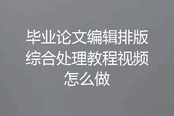 毕业论文编辑排版综合处理教程视频怎么做