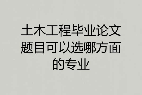 土木工程毕业论文题目可以选哪方面的专业