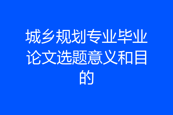 城乡规划专业毕业论文选题意义和目的