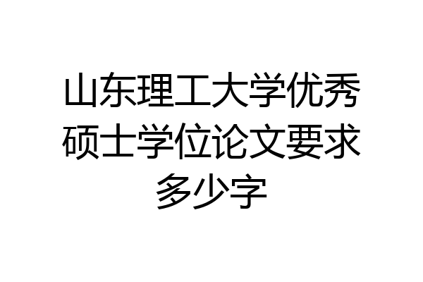 山东理工大学优秀硕士学位论文要求多少字