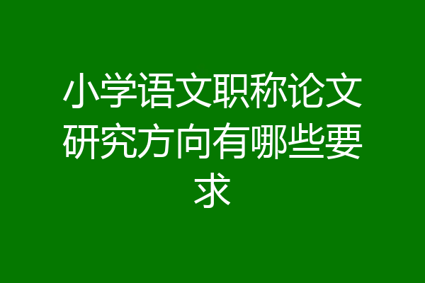 小学语文职称论文研究方向有哪些要求
