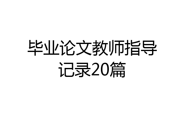 毕业论文教师指导记录20篇