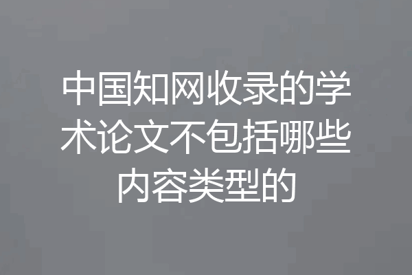 中国知网收录的学术论文不包括哪些内容类型的