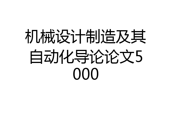 机械设计制造及其自动化导论论文5000
