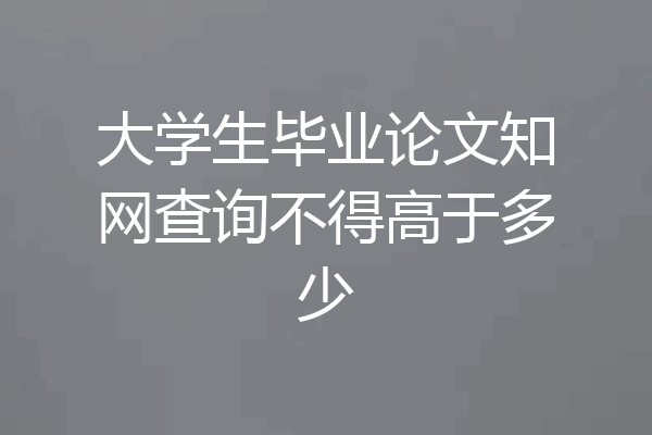 大学生毕业论文知网查询不得高于多少