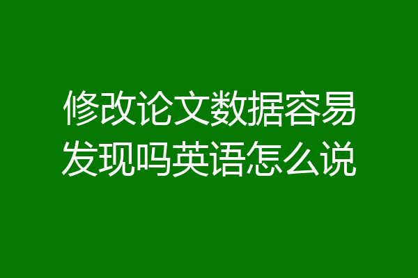 修改论文数据容易发现吗英语怎么说