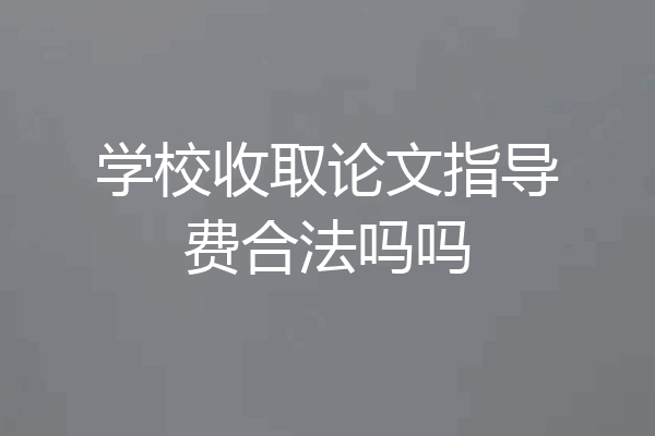 学校收取论文指导费合法吗吗