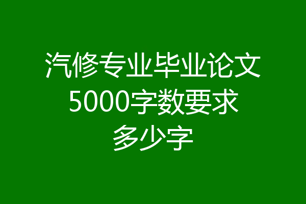 汽修专业毕业论文5000字数要求多少字