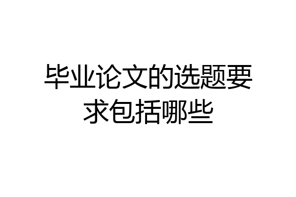 毕业论文的选题要求包括哪些