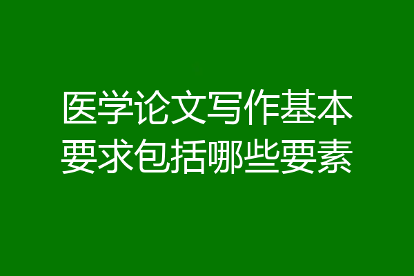 医学论文写作基本要求包括哪些要素