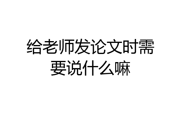 给老师发论文时需要说什么嘛