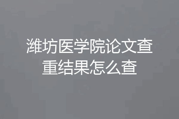 潍坊医学院论文查重结果怎么查