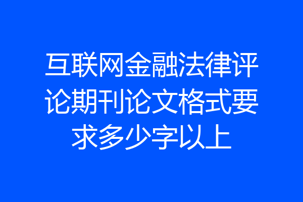 互联网金融法律评论期刊论文格式要求多少字以上