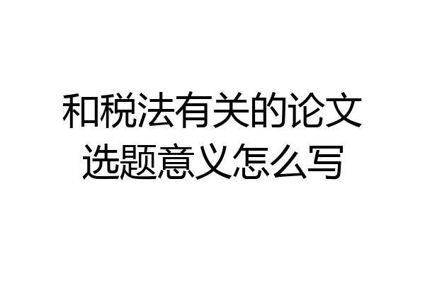 和税法有关的论文选题意义怎么写