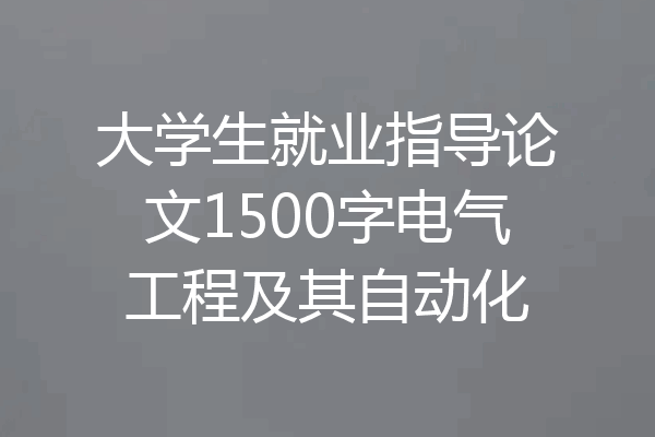 大学生就业指导论文1500字电气工程及其自动化