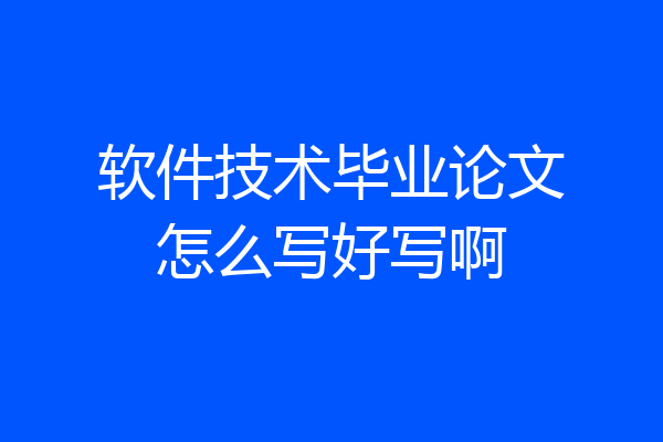 软件技术毕业论文怎么写好写啊