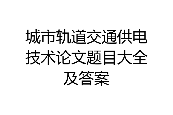 城市轨道交通供电技术论文题目大全及答案