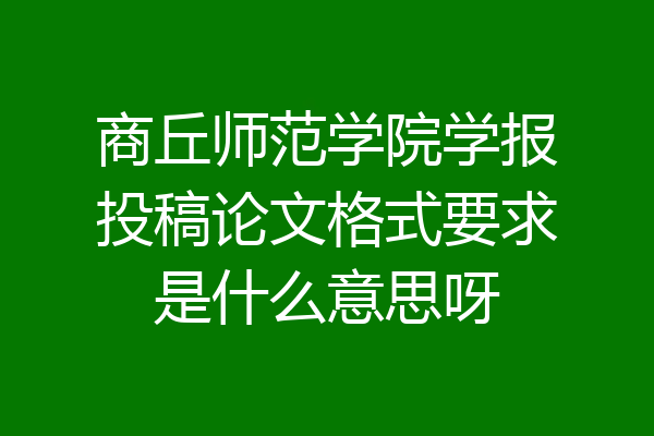 商丘师范学院学报投稿论文格式要求是什么意思呀