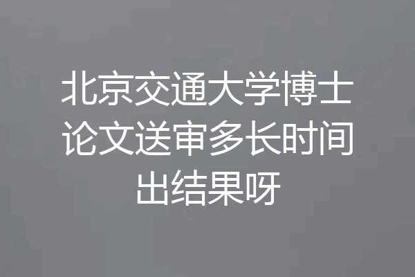 北京交通大学博士论文送审多长时间出结果呀