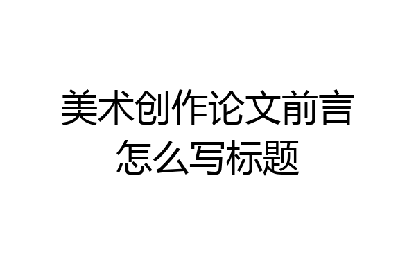 美术创作论文前言怎么写标题