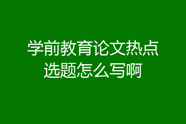 学前教育论文热点选题怎么写啊
