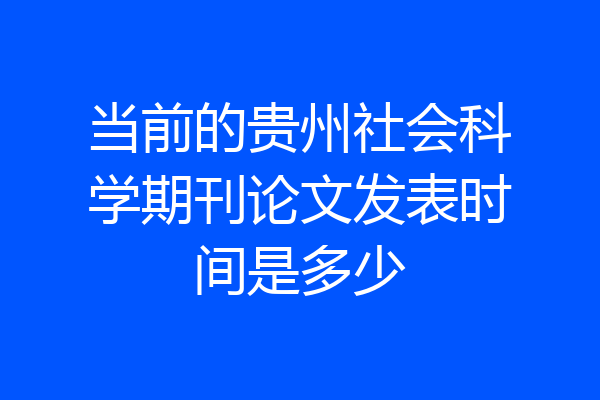 当前的贵州社会科学期刊论文发表时间是多少