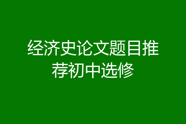 经济史论文题目推荐初中选修