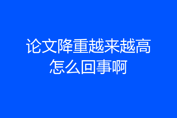 论文降重越来越高怎么回事啊