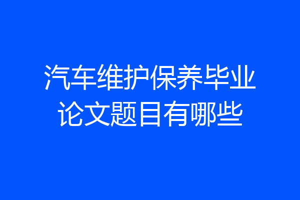 汽车维护保养毕业论文题目有哪些