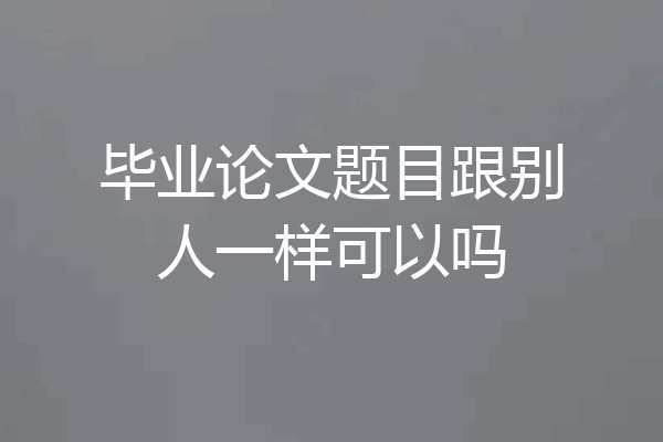 毕业论文题目跟别人一样可以吗