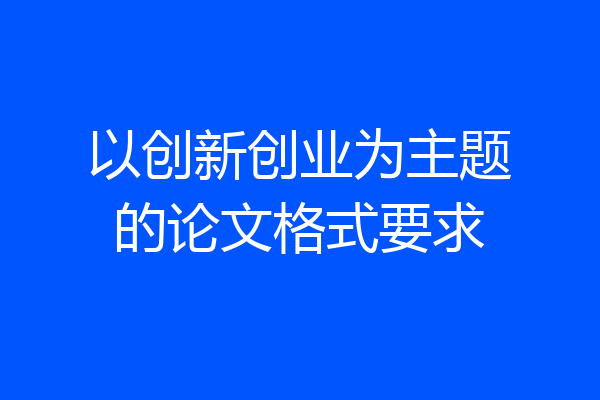 以创新创业为主题的论文格式要求