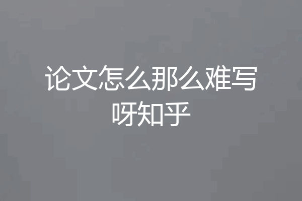 论文怎么那么难写呀知乎