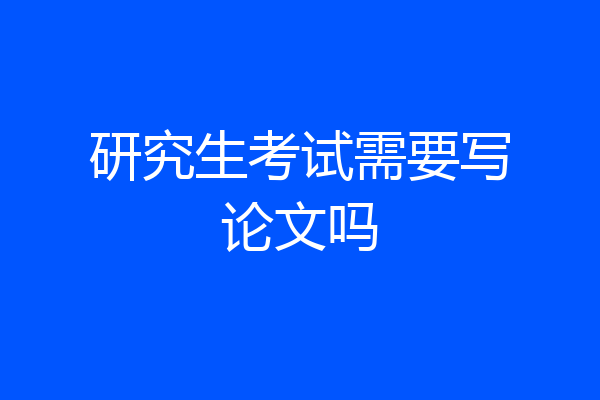 研究生考试需要写论文吗