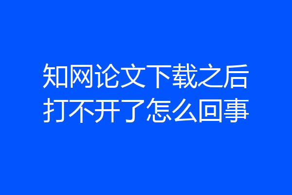 知网论文下载之后打不开了怎么回事