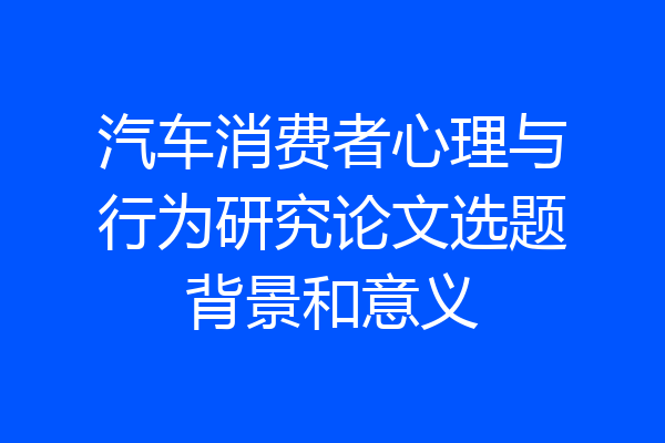 汽车消费者心理与行为研究论文选题背景和意义