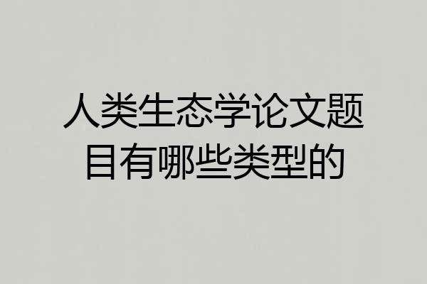 人类生态学论文题目有哪些类型的