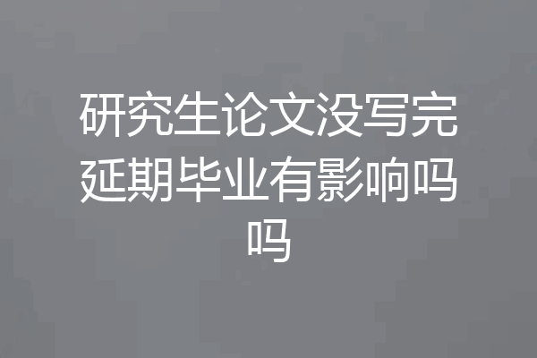 研究生论文没写完延期毕业有影响吗吗