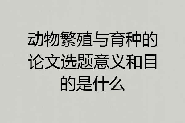 动物繁殖与育种的论文选题意义和目的是什么
