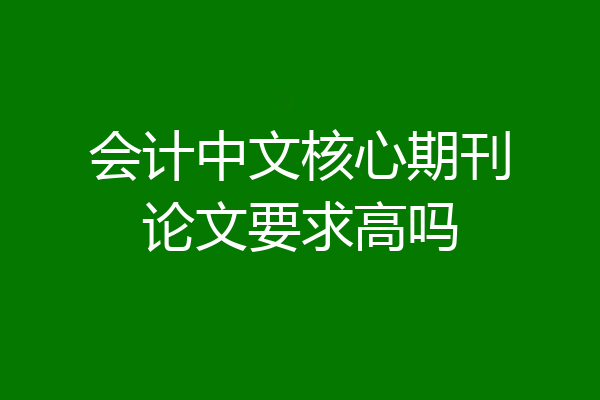 会计中文核心期刊论文要求高吗
