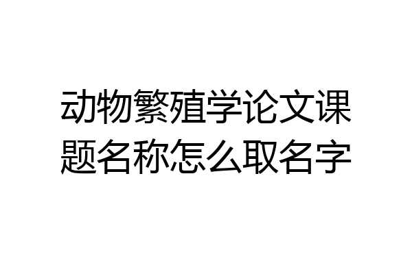 动物繁殖学论文课题名称怎么取名字