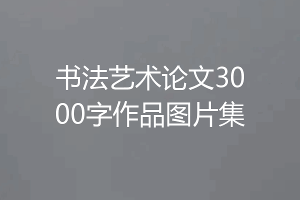 书法艺术论文3000字作品图片集