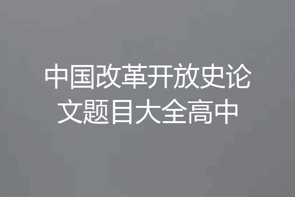 中国改革开放史论文题目大全高中