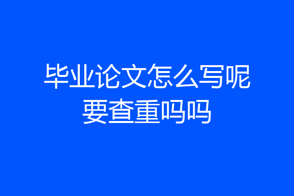 毕业论文怎么写呢要查重吗吗