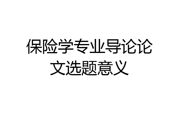 保险学专业导论论文选题意义