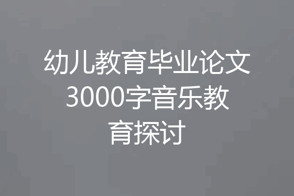 幼儿教育毕业论文3000字音乐教育探讨