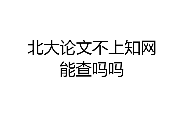 北大论文不上知网能查吗吗