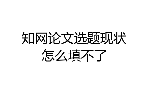 知网论文选题现状怎么填不了