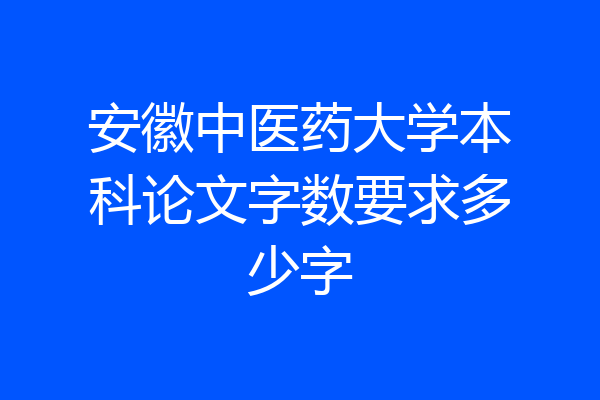 安徽中医药大学本科论文字数要求多少字