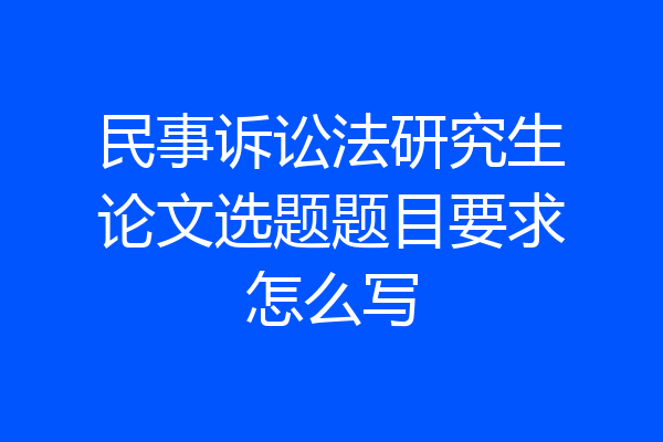 民事诉讼法研究生论文选题题目要求怎么写